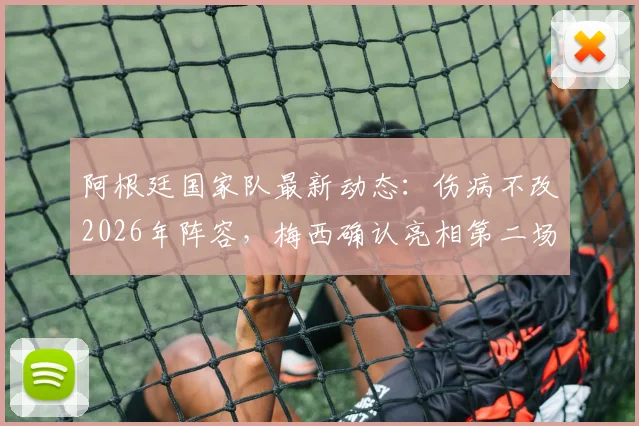 阿根廷国家队最新动态：伤病不改2026年阵容，梅西确认亮相第二场友谊赛