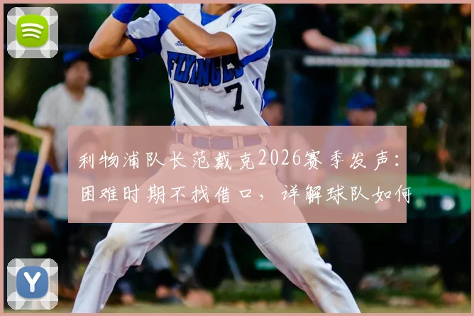 利物浦队长范戴克2026赛季发声：困难时期不找借口，详解球队如何走出困境与队长职责