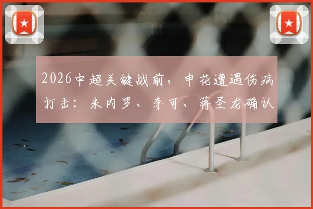 2026中超关键战前,申花遭遇伤病打击:米内罗、李可、蒋圣龙确认缺阵河南队