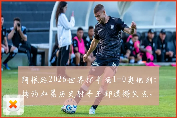 阿根廷2026世界杯半场1-0奥地利：梅西加冕历史射手王却遗憾失点，关键战惊险取胜