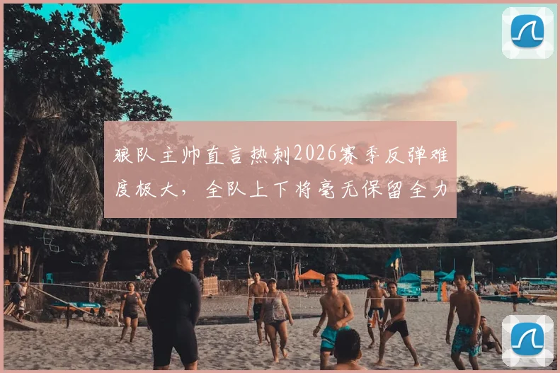 狼队主帅直言热刺2026赛季反弹难度极大，全队上下将毫无保留全力出击