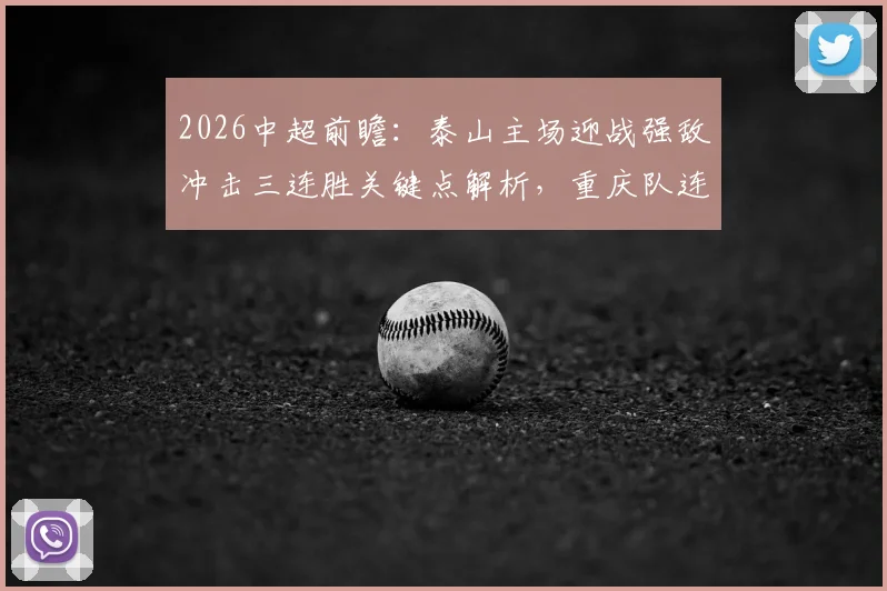 2026中超前瞻：泰山主场迎战强敌冲击三连胜关键点解析，重庆队连续客场作战盼止住颓势重返胜轨攻略