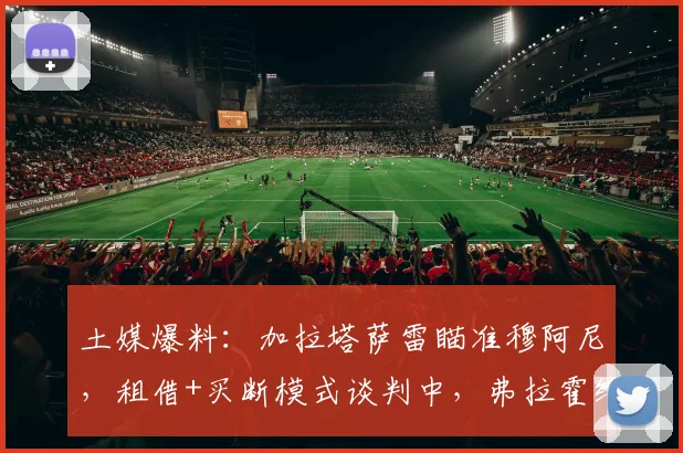 土媒爆料:加拉塔萨雷瞄准穆阿尼,租借+买断模式谈判中,弗拉霍维奇列为2026备选方案