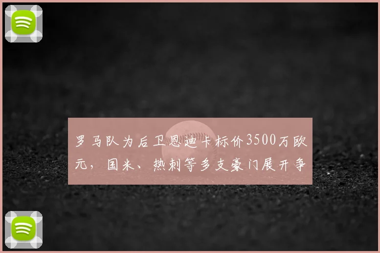 罗马队为后卫恩迪卡标价3500万欧元,国米、热刺等多支豪门展开争夺,2026年夏窗转会前景分析