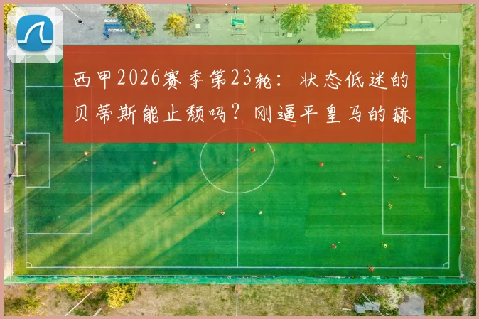 西甲2026赛季第23轮：状态低迷的贝蒂斯能止颓吗？刚逼平皇马的赫罗纳能否延续强势
