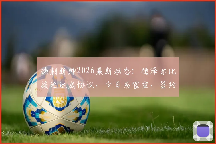 热刺新帅2026最新动态：德泽尔比接近达成协议，今日或官宣，签约合同细节与战术适配性分析
