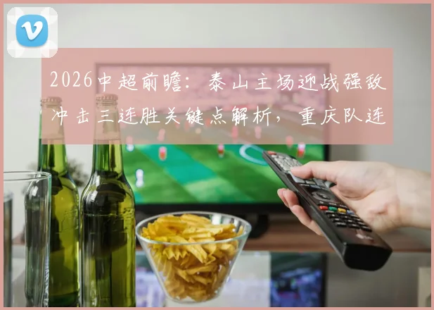 2026中超前瞻:泰山主场迎战强敌冲击三连胜关键点解析,重庆队连续客场作战盼止住颓势重返胜轨攻略