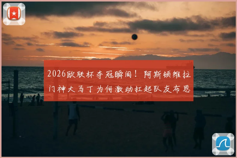 2026欧联杯夺冠瞬间！阿斯顿维拉门神大马丁为何激动扛起队友布恩迪亚疯狂庆祝？深度解析背后故事