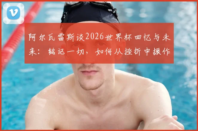 阿尔瓦雷斯谈2026世界杯回忆与未来：铭记一切，如何从挫折中振作前行？曼城锋霸亲述心路历程